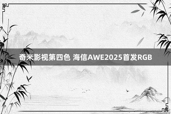 奇米影视第四色 海信AWE2025首发RGB