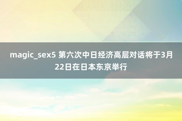 magic_sex5 第六次中日经济高层对话将于3月22日在日本东京举行