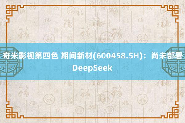 奇米影视第四色 期间新材(600458.SH)：尚未部署DeepSeek
