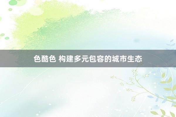 色酷色 构建多元包容的城市生态