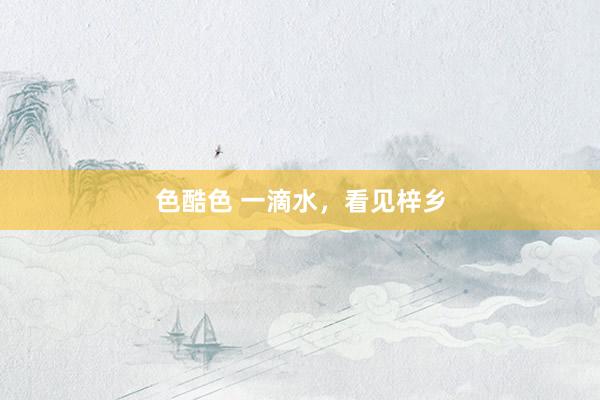 色酷色 一滴水，看见梓乡