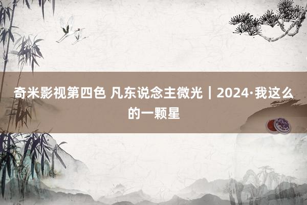 奇米影视第四色 凡东说念主微光｜2024·我这么的一颗星