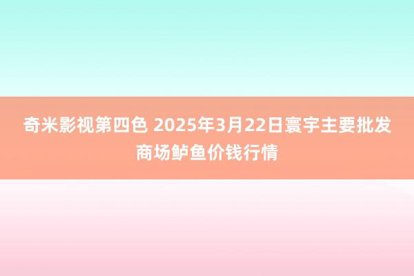 奇米影视第四色 2025年3月22日寰宇主要批发商场鲈鱼价钱行情