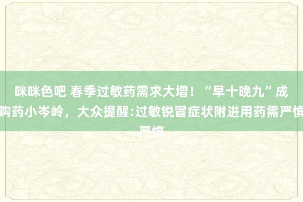 咪咪色吧 春季过敏药需求大增！“早十晚九”成购药小岑岭，大众提醒:过敏锐冒症状附进用药需严慎