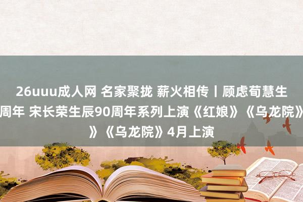 26uuu成人网 名家聚拢 薪火相传丨顾虑荀慧生生辰125周年 宋长荣生辰90周年系列上演《红娘》《乌龙院》4月上演