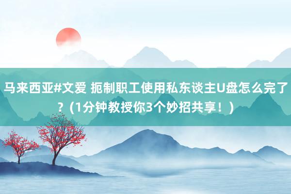 马来西亚#文爱 扼制职工使用私东谈主U盘怎么完了？(1分钟教授你3个妙招共享！)