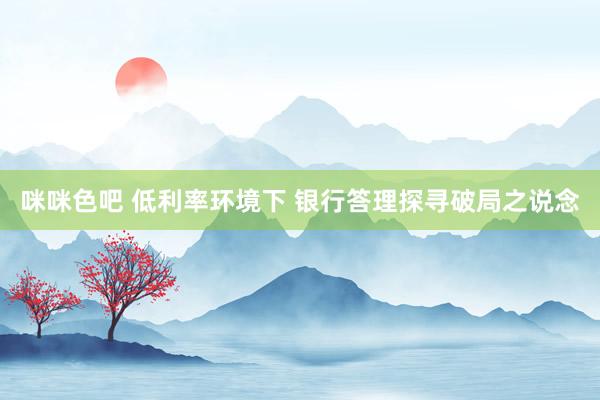 咪咪色吧 低利率环境下 银行答理探寻破局之说念