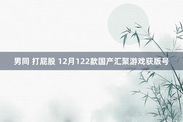 男同 打屁股 12月122款国产汇聚游戏获版号