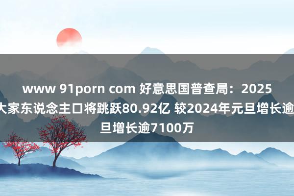 www 91porn com 好意思国普查局：2025年元旦大家东说念主口将跳跃80.92亿 较2024年元旦增长逾7100万