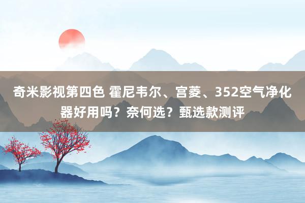 奇米影视第四色 霍尼韦尔、宫菱、352空气净化器好用吗？奈何选？甄选款测评