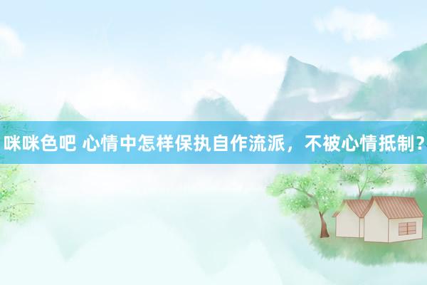 咪咪色吧 心情中怎样保执自作流派，不被心情抵制？