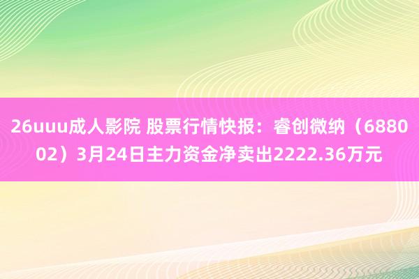 26uuu成人影院 股票行情快报：睿创微纳（688002）3月24日主力资金净卖出2222.36万元