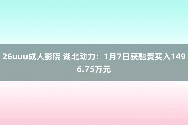 26uuu成人影院 湖北动力：1月7日获融资买入1496.75万元