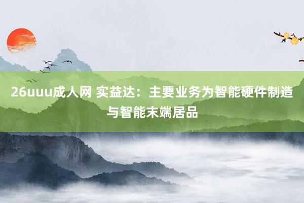 26uuu成人网 实益达：主要业务为智能硬件制造与智能末端居品