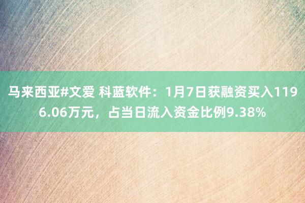 马来西亚#文爱 科蓝软件：1月7日获融资买入1196.06万元，占当日流入资金比例9.38%