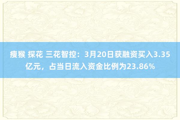 瘦猴 探花 三花智控：3月20日获融资买入3.35亿元，占当日流入资金比例为23.86%