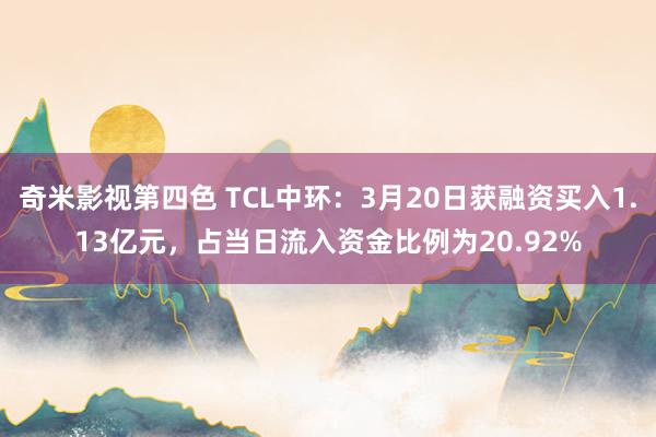 奇米影视第四色 TCL中环：3月20日获融资买入1.13亿元，占当日流入资金比例为20.92%