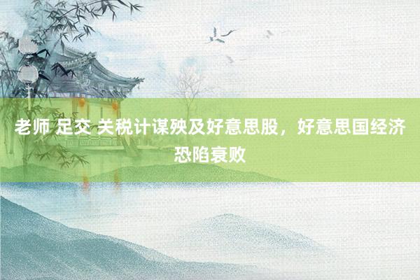 老师 足交 关税计谋殃及好意思股，好意思国经济恐陷衰败