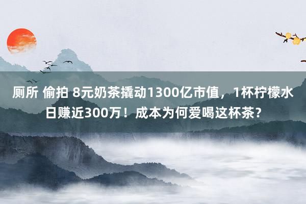 厕所 偷拍 8元奶茶撬动1300亿市值，1杯柠檬水日赚近300万！成本为何爱喝这杯茶？