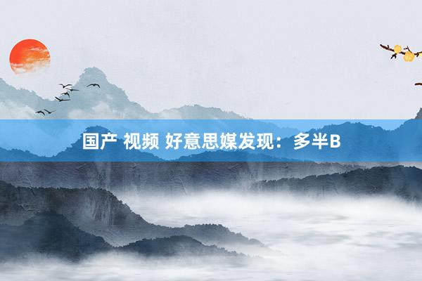 国产 视频 好意思媒发现：多半B