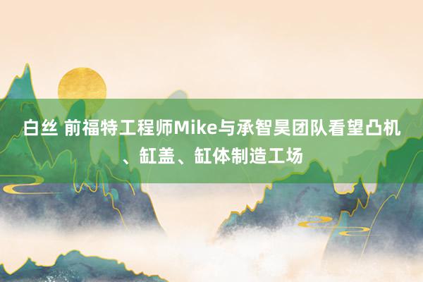 白丝 前福特工程师Mike与承智昊团队看望凸机、缸盖、缸体制造工场
