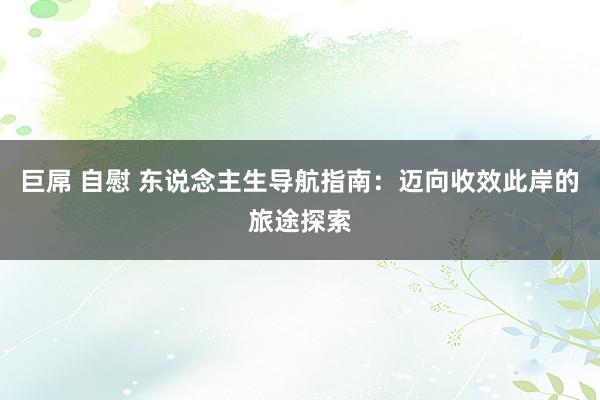 巨屌 自慰 东说念主生导航指南：迈向收效此岸的旅途探索