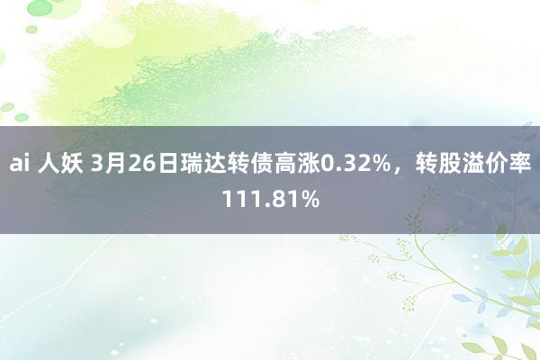 ai 人妖 3月26日瑞达转债高涨0.32%，转股溢价率111.81%