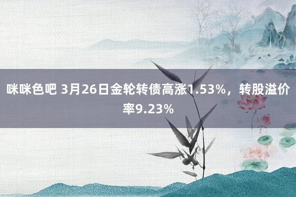 咪咪色吧 3月26日金轮转债高涨1.53%，转股溢价率9.23%