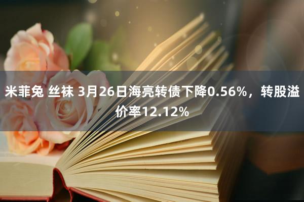 米菲兔 丝袜 3月26日海亮转债下降0.56%，转股溢价率12.12%