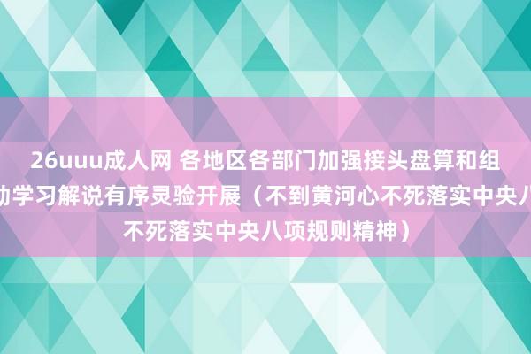 26uuu成人网 各地区各部门加强接头盘算和组织实行——推动学习解说有序灵验开展（不到黄河心不死落实中央八项规则精神）