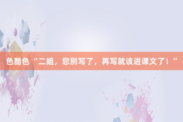 色酷色 “二姐，您别写了，再写就该进课文了！”