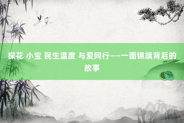 探花 小宝 民生温度 与爱同行——一面锦旗背后的故事