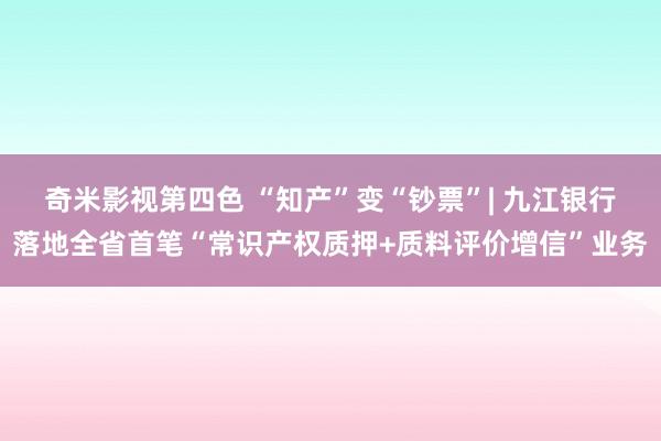 奇米影视第四色 “知产”变“钞票”| 九江银行落地全省首笔“常识产权质押+质料评价增信”业务