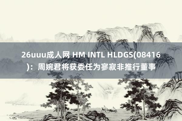 26uuu成人网 HM INTL HLDGS(08416)：周婉君将获委任为寥寂非推行董事