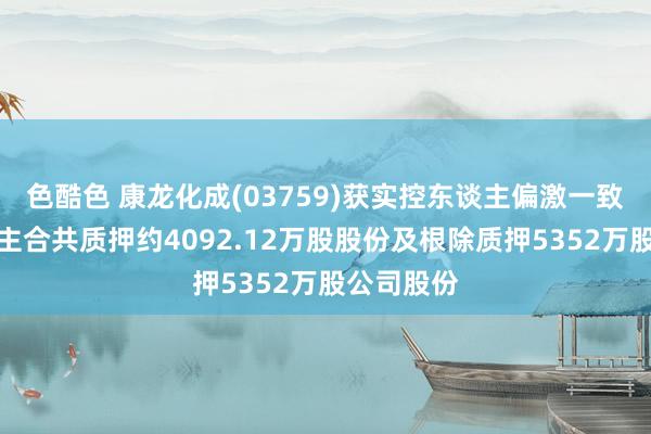 色酷色 康龙化成(03759)获实控东谈主偏激一致步履东谈主合共质押约4092.12万股股份及根除质押5352万股公司股份