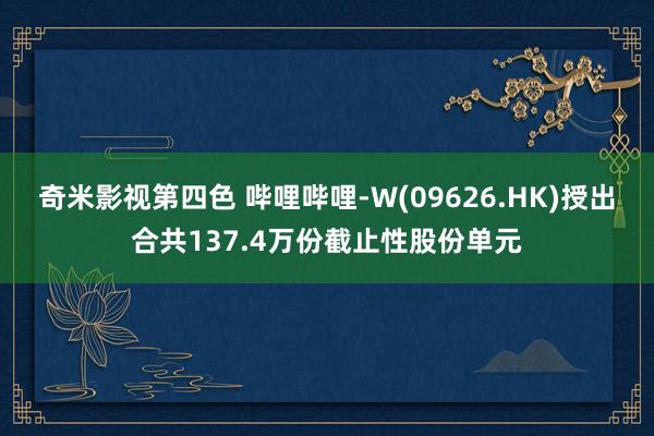 奇米影视第四色 哔哩哔哩-W(09626.HK)授出合共137.4万份截止性股份单元