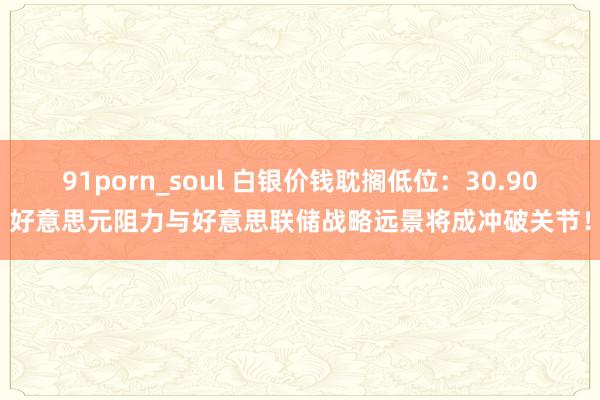 91porn_soul 白银价钱耽搁低位：30.90好意思元阻力与好意思联储战略远景将成冲破关节！
