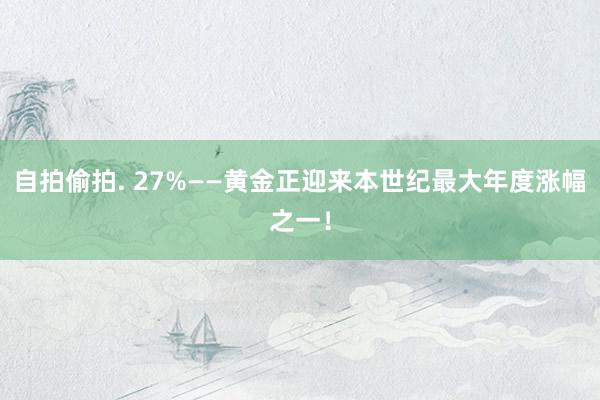 自拍偷拍. 27%——黄金正迎来本世纪最大年度涨幅之一！