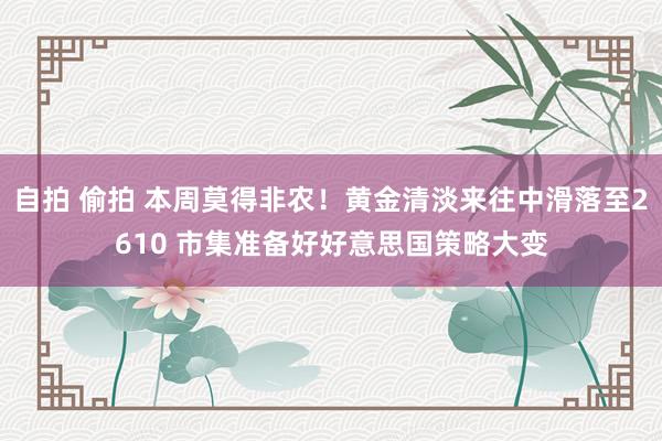 自拍 偷拍 本周莫得非农！黄金清淡来往中滑落至2610 市集准备好好意思国策略大变