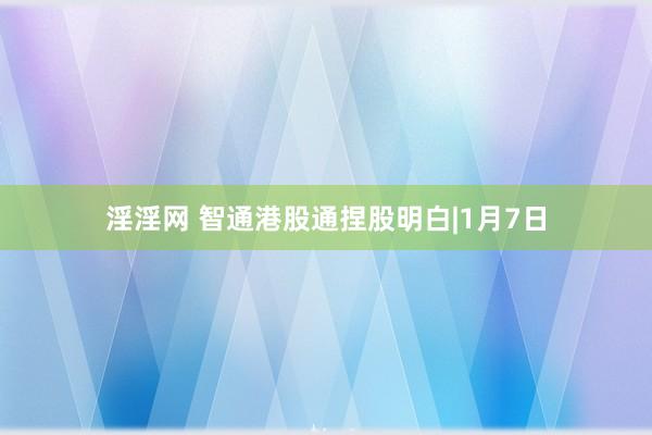 淫淫网 智通港股通捏股明白|1月7日