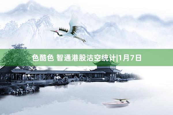 色酷色 智通港股沽空统计|1月7日