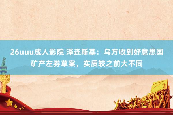 26uuu成人影院 泽连斯基：乌方收到好意思国矿产左券草案，实质较之前大不同