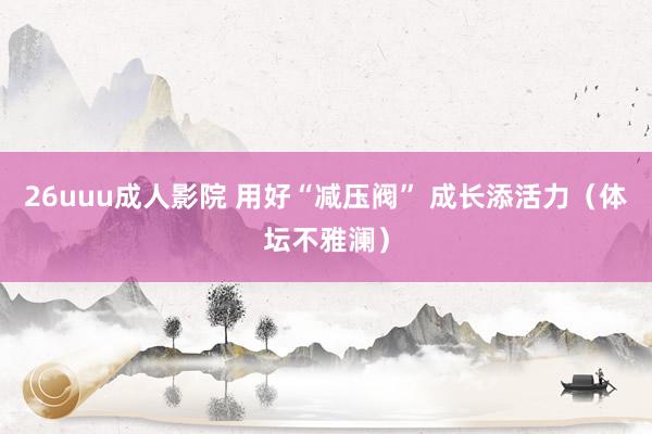 26uuu成人影院 用好“减压阀” 成长添活力（体坛不雅澜）