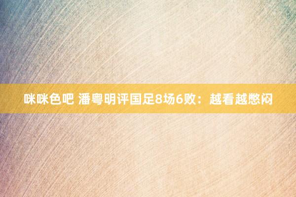 咪咪色吧 潘粤明评国足8场6败：越看越憋闷