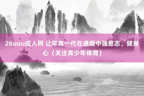 26uuu成人网 让年青一代在通顺中强意志、健身心（关注青少年体育）