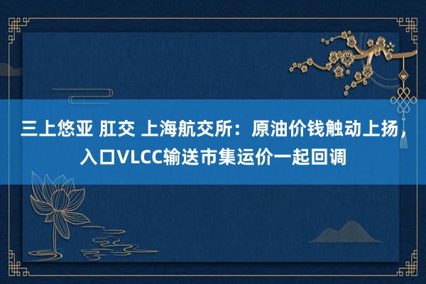 三上悠亚 肛交 上海航交所：原油价钱触动上扬，入口VLCC输送市集运价一起回调