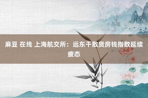 麻豆 在线 上海航交所：远东干散货房钱指数延续疲态