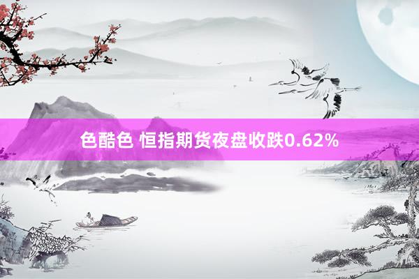 色酷色 恒指期货夜盘收跌0.62%