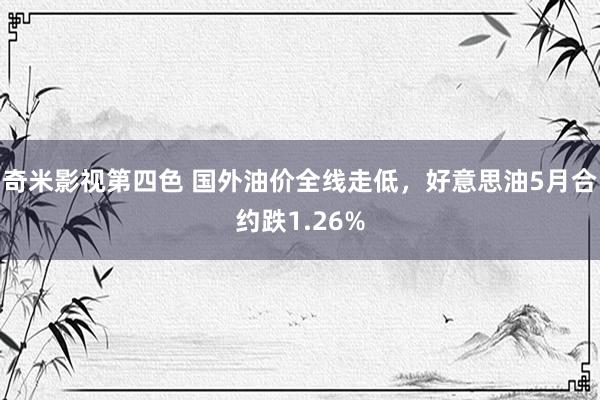 奇米影视第四色 国外油价全线走低，好意思油5月合约跌1.26%