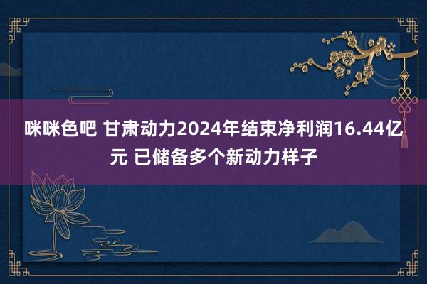 咪咪色吧 甘肃动力2024年结束净利润16.44亿元 已储备多个新动力样子